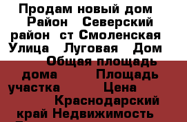 Продам новый дом › Район ­ Северский район, ст.Смоленская › Улица ­ Луговая › Дом ­ 14 › Общая площадь дома ­ 77 › Площадь участка ­ 900 › Цена ­ 3 000 000 - Краснодарский край Недвижимость » Дома, коттеджи, дачи продажа   
